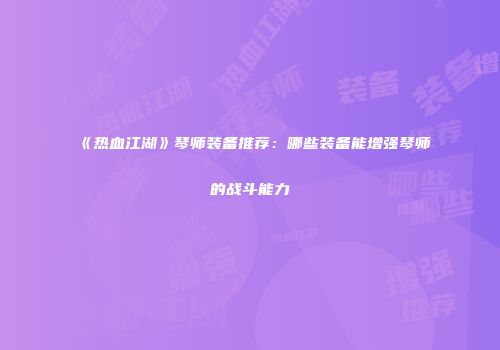 《热血江湖》琴师装备推荐：哪些装备能增强琴师的战斗能力