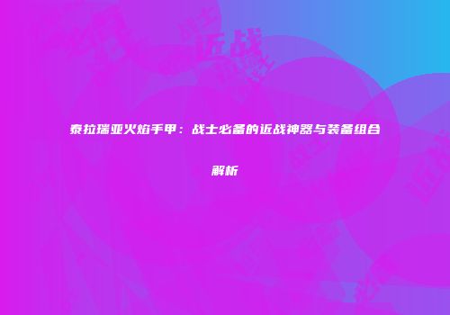 泰拉瑞亚火焰手甲：战士必备的近战神器与装备组合解析