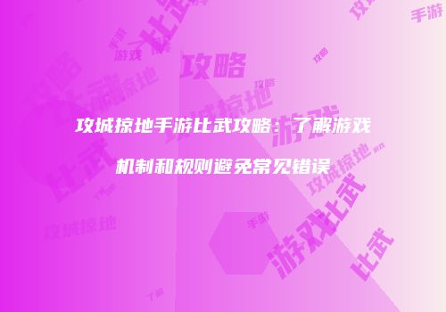攻城掠地手游比武攻略：了解游戏机制和规则避免常见错误