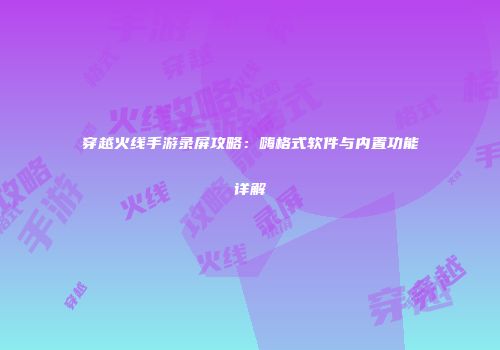 穿越火线手游录屏攻略：嗨格式软件与内置功能详解