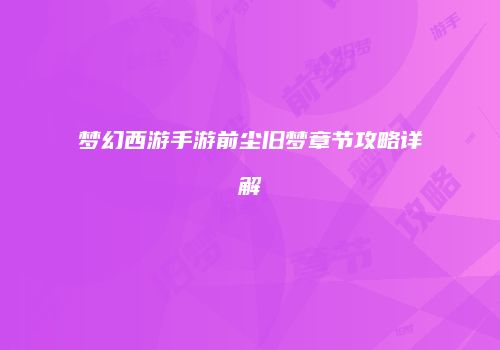 梦幻西游手游前尘旧梦章节攻略详解
