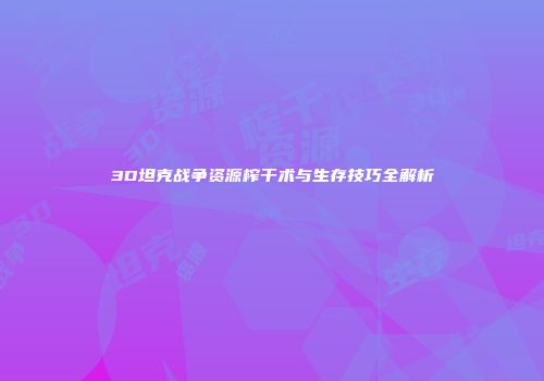3D坦克战争资源榨干术与生存技巧全解析