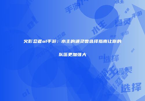 火影忍者ol手游：水主的通灵兽选择指南让你的队伍更加强大
