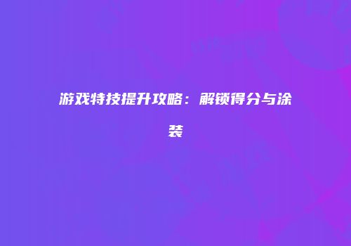 游戏特技提升攻略：解锁得分与涂装