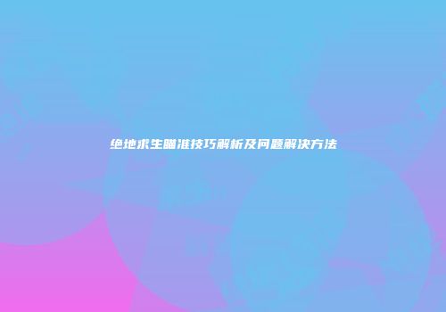 绝地求生瞄准技巧解析及问题解决方法