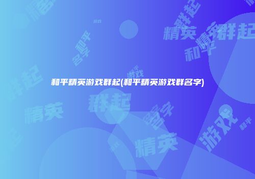 和平精英游戏群起(和平精英游戏群名字)