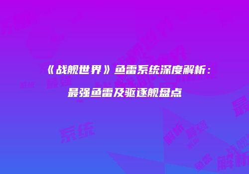 《战舰世界》鱼雷系统深度解析：最强鱼雷及驱逐舰盘点
