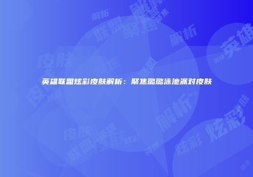 英雄联盟炫彩皮肤解析：聚焦璐璐泳池派对皮肤