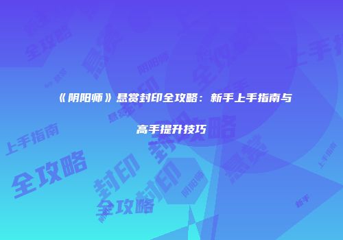 《阴阳师》悬赏封印全攻略：新手上手指南与高手提升技巧