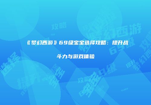 《梦幻西游》69级宝宝选择攻略：提升战斗力与游戏体验