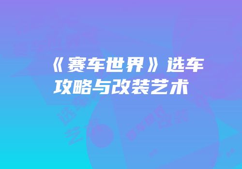 《赛车世界》选车攻略与改装艺术