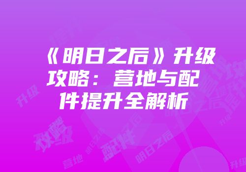 《明日之后》升级攻略：营地与配件提升全解析