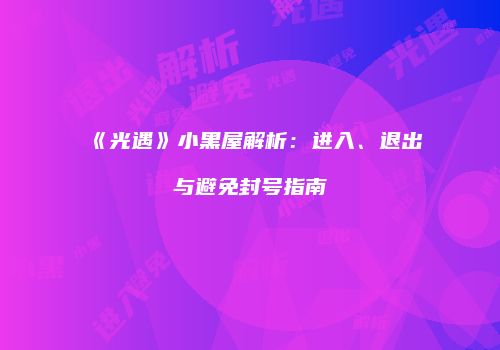 《光遇》小黑屋解析：进入、退出与避免封号指南