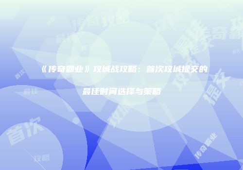 《传奇霸业》攻城战攻略：首次攻城提交的最佳时间选择与策略