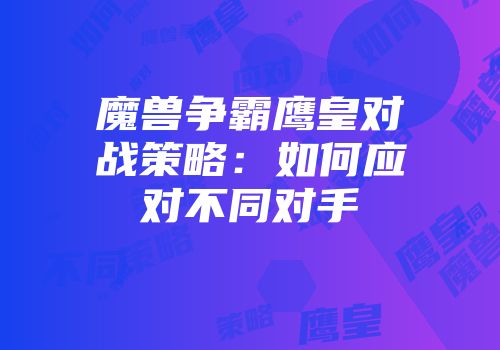 魔兽争霸鹰皇对战策略：如何应对不同对手