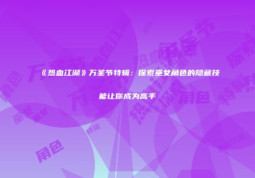 《热血江湖》万圣节特辑：探索巫女角色的隐藏技能让你成为高手