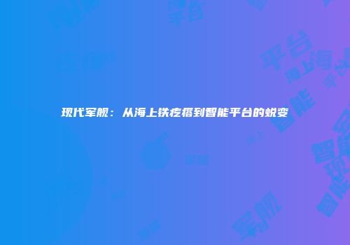 现代军舰：从海上铁疙瘩到智能平台的蜕变