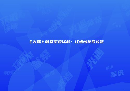 《光遇》献祭系统详解：红蜡烛获取攻略