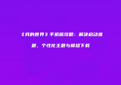 《我的世界》手机版攻略：解决启动难题、个性化主题与模组下载