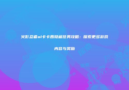 火影忍者ol卡卡西隐藏任务攻略：探索更多游戏内容与奖励