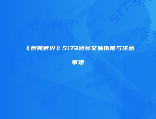 《坦克世界》5173账号交易指南与注意事项