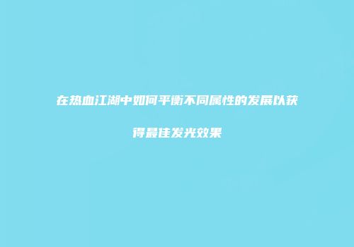 在热血江湖中如何平衡不同属性的发展以获得最佳发光效果