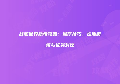 战舰世界航母攻略：操作技巧、性能解析与优劣对比