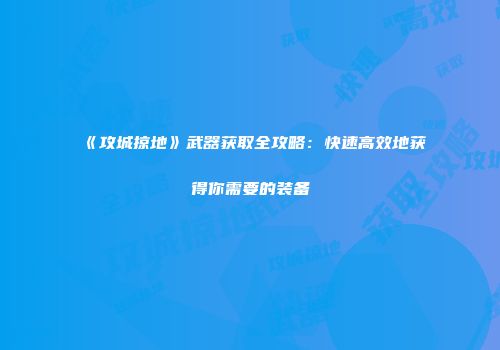 《攻城掠地》武器获取全攻略：快速高效地获得你需要的装备