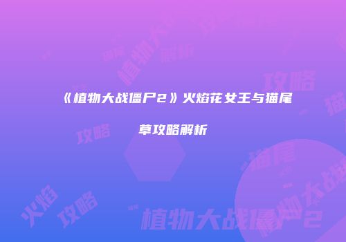 《植物大战僵尸2》火焰花女王与猫尾草攻略解析