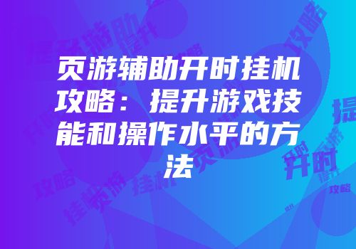 页游辅助开时挂机攻略:提升游戏技能和操作水平的方法