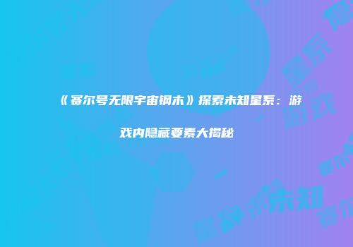 《赛尔号无限宇宙钢木》探索未知星系：游戏内隐藏要素大揭秘