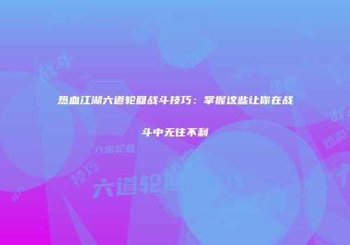 热血江湖六道轮回战斗技巧:掌握这些让你在战斗中无往不利