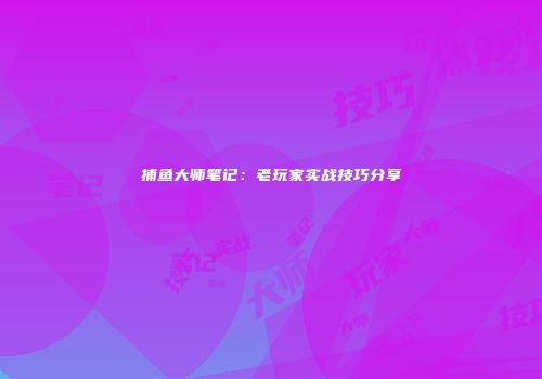 捕鱼大师笔记：老玩家实战技巧分享