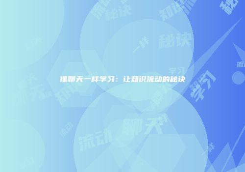 像聊天一样学习：让知识流动的秘诀