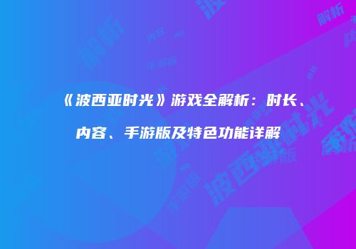 《波西亚时光》游戏全解析：时长、内容、手游版及特色功能详解