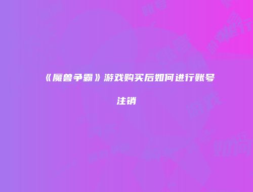 《魔兽争霸》游戏购买后如何进行账号注销