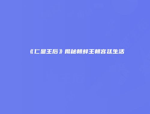 《仁显王后》揭秘朝鲜王朝宫廷生活