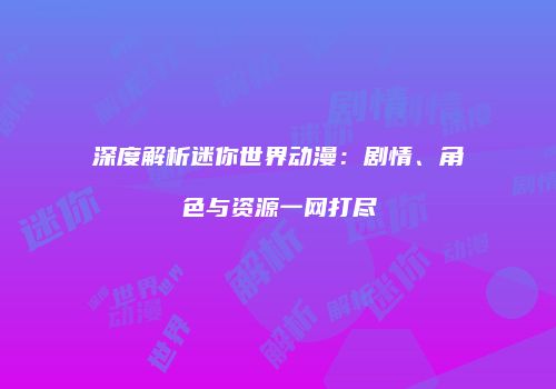 深度解析迷你世界动漫：剧情、角色与资源一网打尽