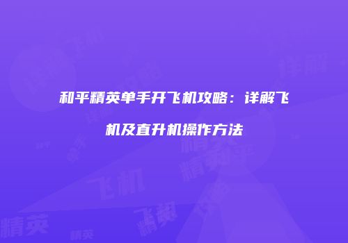 和平精英单手开飞机攻略：详解飞机及直升机操作方法
