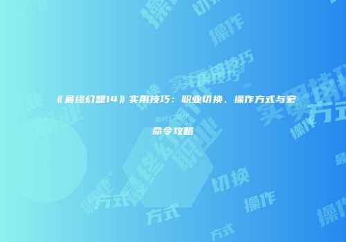 《最终幻想14》实用技巧：职业切换、操作方式与宏命令攻略