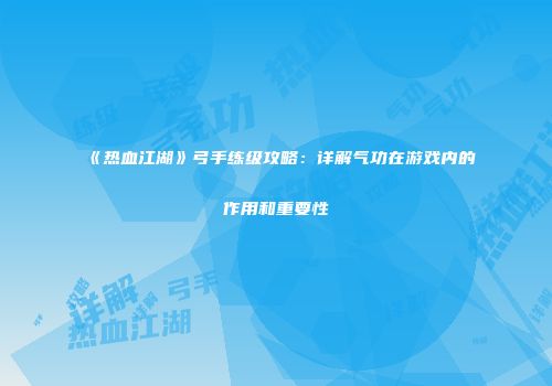 《热血江湖》弓手练级攻略：详解气功在游戏内的作用和重要性