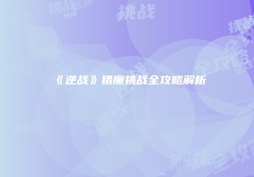 《逆战》猎魔挑战全攻略解析