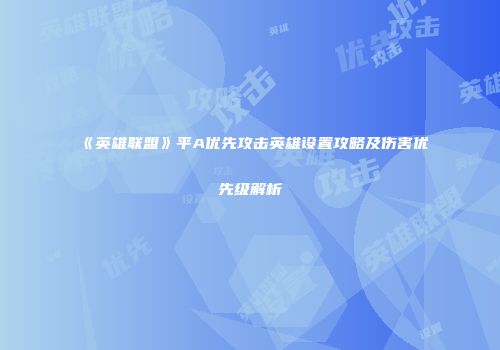 《英雄联盟》平A优先攻击英雄设置攻略及伤害优先级解析