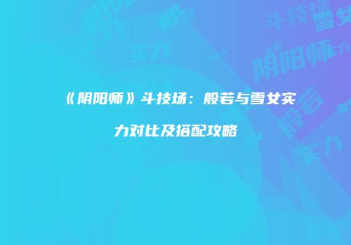《阴阳师》斗技场：般若与雪女实力对比及搭配攻略