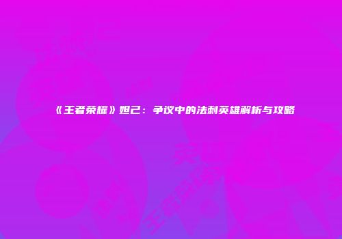 《王者荣耀》妲己：争议中的法刺英雄解析与攻略