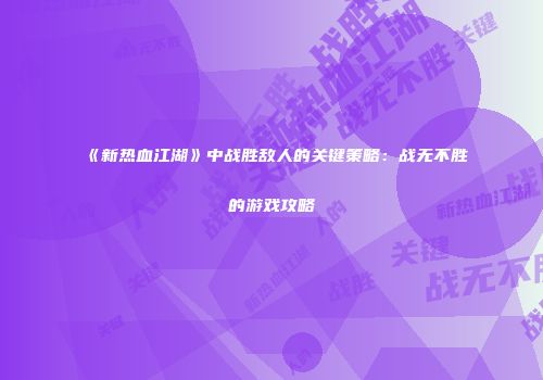 《新热血江湖》中战胜敌人的关键策略：战无不胜的游戏攻略