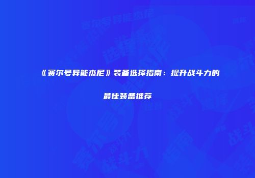 《赛尔号异能杰尼》装备选择指南：提升战斗力的最佳装备推荐