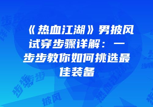 《热血江湖》男披风试穿步骤详解：一步步教你如何挑选最佳装备