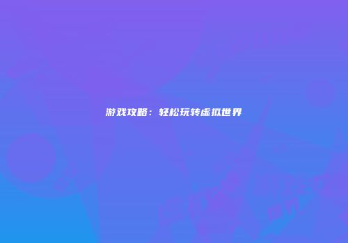 游戏攻略：轻松玩转虚拟世界