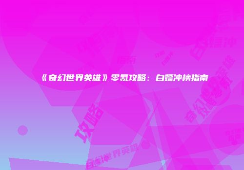 《奇幻世界英雄》零氪攻略：白嫖冲榜指南